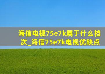 海信电视75e7k属于什么档次_海信75e7k电视优缺点