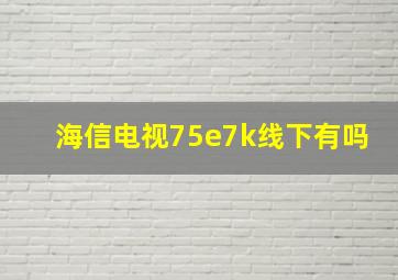 海信电视75e7k线下有吗