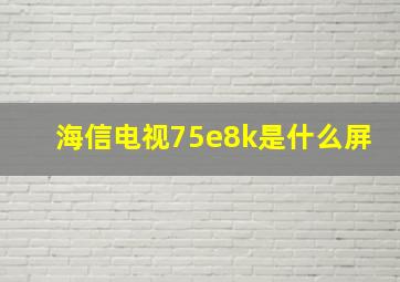 海信电视75e8k是什么屏