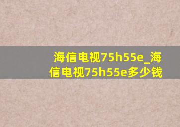 海信电视75h55e_海信电视75h55e多少钱