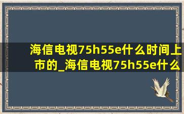 海信电视75h55e什么时间上市的_海信电视75h55e什么时候出的