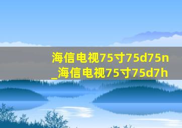 海信电视75寸75d75n_海信电视75寸75d7h