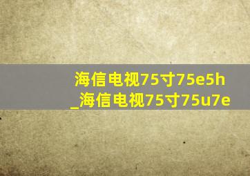 海信电视75寸75e5h_海信电视75寸75u7e