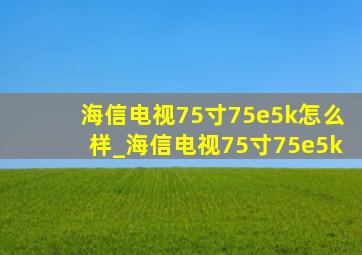 海信电视75寸75e5k怎么样_海信电视75寸75e5k