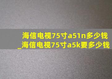 海信电视75寸a51n多少钱_海信电视75寸a5k要多少钱