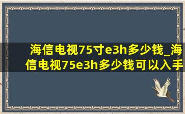 海信电视75寸e3h多少钱_海信电视75e3h多少钱可以入手