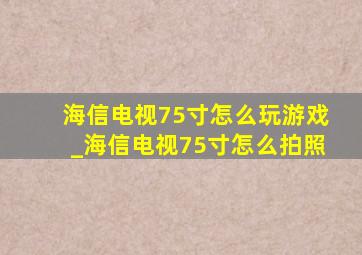 海信电视75寸怎么玩游戏_海信电视75寸怎么拍照