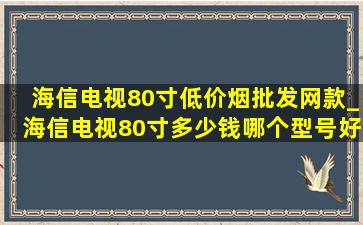 海信电视80寸(低价烟批发网)款_海信电视80寸多少钱哪个型号好