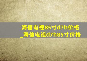 海信电视85寸d7h价格_海信电视d7h85寸价格