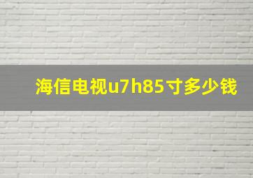 海信电视u7h85寸多少钱