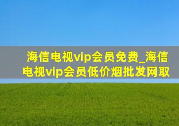 海信电视vip会员免费_海信电视vip会员(低价烟批发网)取