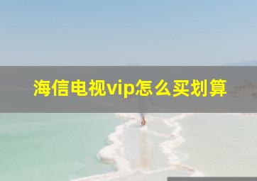 海信电视vip怎么买划算