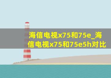 海信电视x75和75e_海信电视x75和75e5h对比