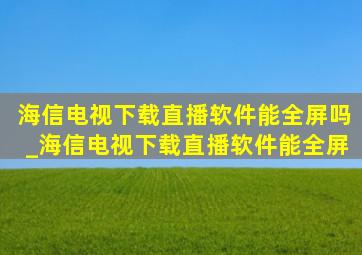 海信电视下载直播软件能全屏吗_海信电视下载直播软件能全屏