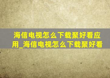 海信电视怎么下载聚好看应用_海信电视怎么下载聚好看