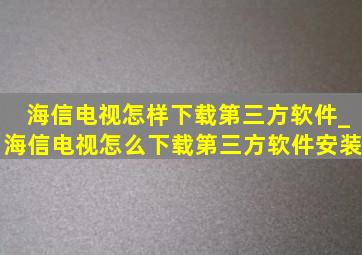 海信电视怎样下载第三方软件_海信电视怎么下载第三方软件安装