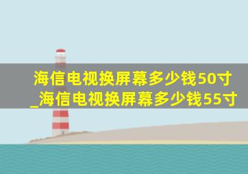 海信电视换屏幕多少钱50寸_海信电视换屏幕多少钱55寸