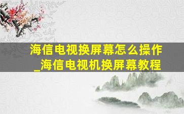 海信电视换屏幕怎么操作_海信电视机换屏幕教程