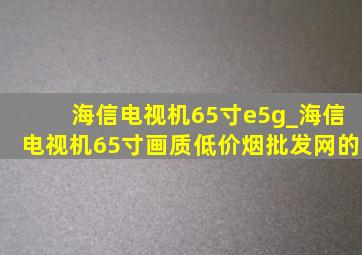 海信电视机65寸e5g_海信电视机65寸画质(低价烟批发网)的