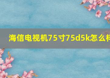 海信电视机75寸75d5k怎么样