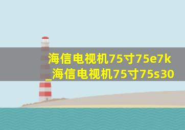 海信电视机75寸75e7k_海信电视机75寸75s30