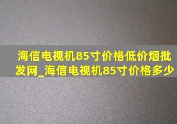 海信电视机85寸价格(低价烟批发网)_海信电视机85寸价格多少