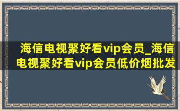 海信电视聚好看vip会员_海信电视聚好看vip会员(低价烟批发网)取