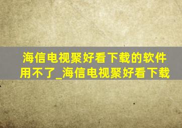 海信电视聚好看下载的软件用不了_海信电视聚好看下载