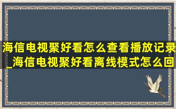 海信电视聚好看怎么查看播放记录_海信电视聚好看离线模式怎么回事