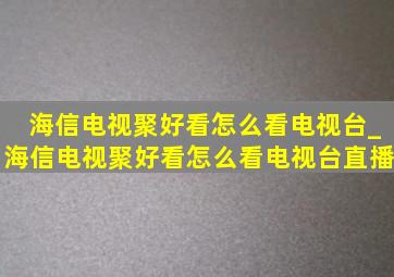 海信电视聚好看怎么看电视台_海信电视聚好看怎么看电视台直播