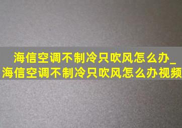 海信空调不制冷只吹风怎么办_海信空调不制冷只吹风怎么办视频