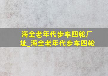 海全老年代步车四轮厂址_海全老年代步车四轮