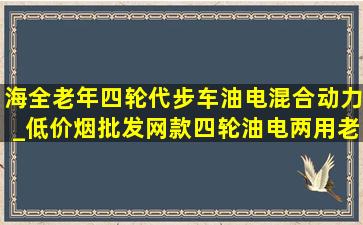 海全老年四轮代步车油电混合动力_(低价烟批发网)款四轮油电两用老年代步车