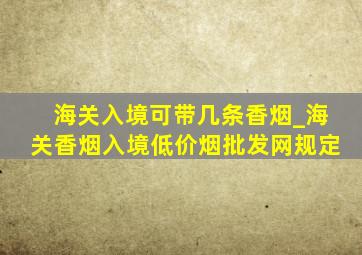 海关入境可带几条香烟_海关香烟入境(低价烟批发网)规定