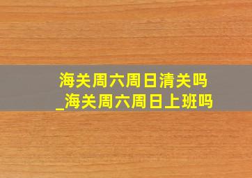 海关周六周日清关吗_海关周六周日上班吗