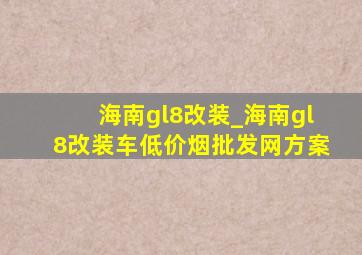 海南gl8改装_海南gl8改装车(低价烟批发网)方案