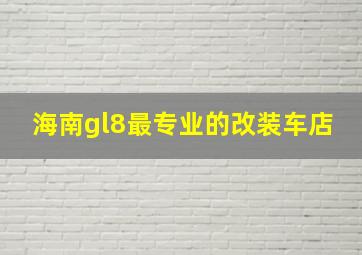 海南gl8最专业的改装车店