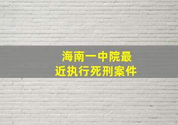 海南一中院最近执行死刑案件