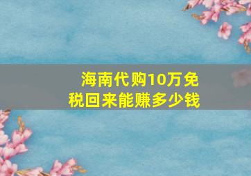 海南代购10万免税回来能赚多少钱