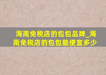 海南免税店的包包品牌_海南免税店的包包能便宜多少