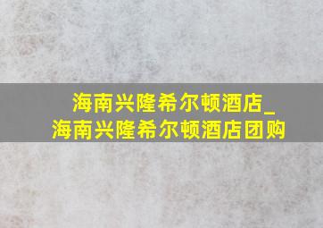 海南兴隆希尔顿酒店_海南兴隆希尔顿酒店团购