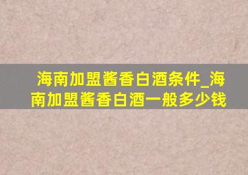 海南加盟酱香白酒条件_海南加盟酱香白酒一般多少钱