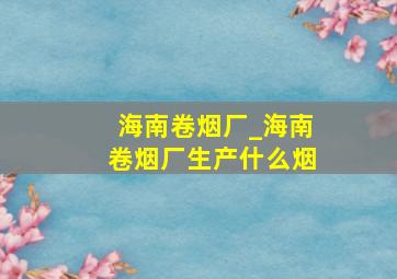 海南卷烟厂_海南卷烟厂生产什么烟