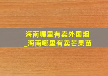 海南哪里有卖外国烟_海南哪里有卖芒果苗