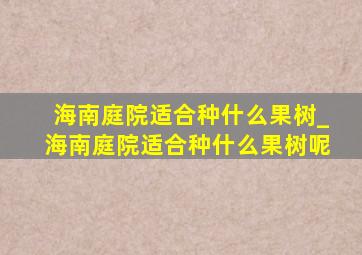 海南庭院适合种什么果树_海南庭院适合种什么果树呢