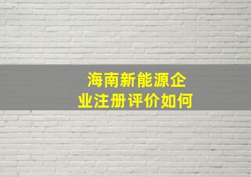 海南新能源企业注册评价如何