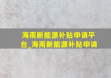 海南新能源补贴申请平台_海南新能源补贴申请