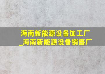 海南新能源设备加工厂_海南新能源设备销售厂