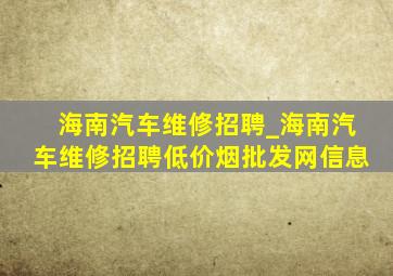 海南汽车维修招聘_海南汽车维修招聘(低价烟批发网)信息