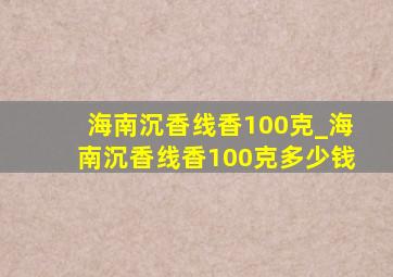 海南沉香线香100克_海南沉香线香100克多少钱